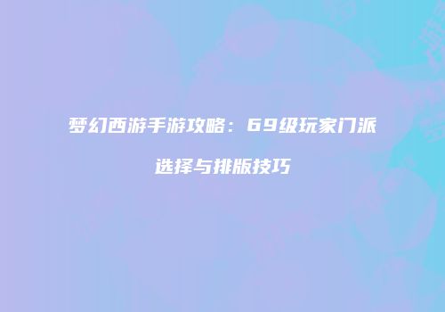 梦幻西游手游攻略：69级玩家门派选择与排版技巧