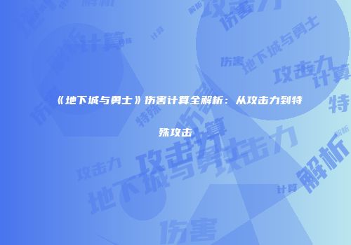 《地下城与勇士》伤害计算全解析：从攻击力到特殊攻击