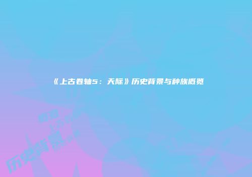 《上古卷轴5：天际》历史背景与种族概览