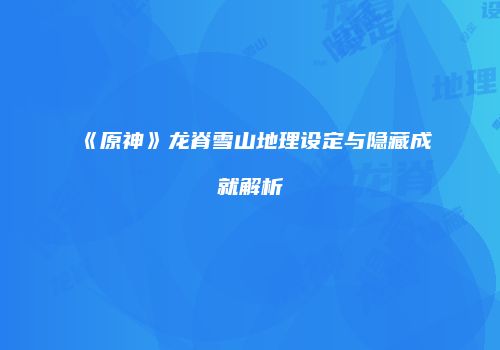 《原神》龙脊雪山地理设定与隐藏成就解析
