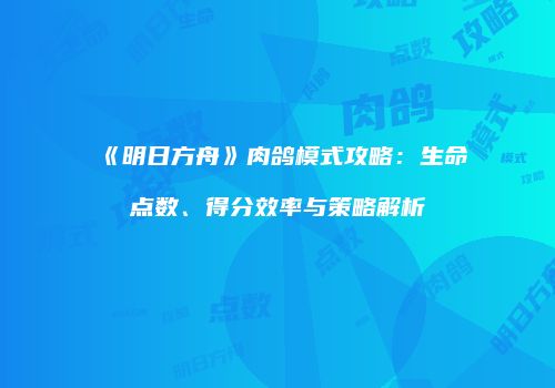 《明日方舟》肉鸽模式攻略：生命点数、得分效率与策略解析