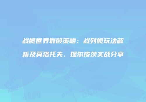 战舰世界群殴策略：战列舰玩法解析及莫洛托夫、提尔皮茨实战分享