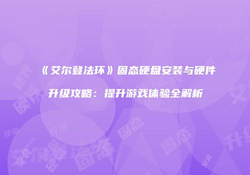《艾尔登法环》固态硬盘安装与硬件升级攻略：提升游戏体验全解析