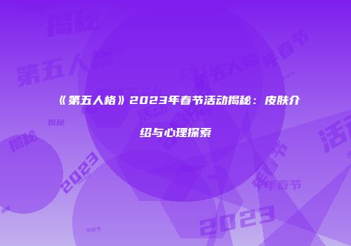 《第五人格》2023年春节活动揭秘：皮肤介绍与心理探索