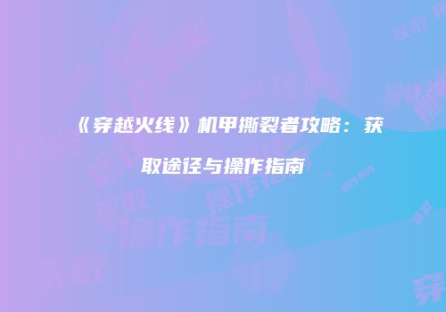 《穿越火线》机甲撕裂者攻略：获取途径与操作指南