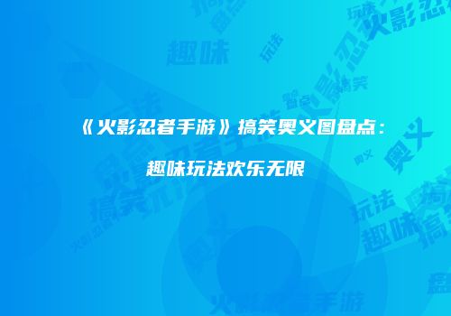 《火影忍者手游》搞笑奥义图盘点：趣味玩法欢乐无限