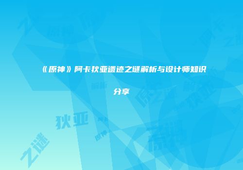 《原神》阿卡狄亚遗迹之谜解析与设计师知识分享