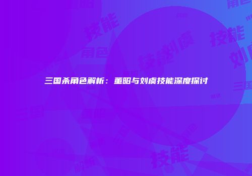 三国杀角色解析：董昭与刘虞技能深度探讨