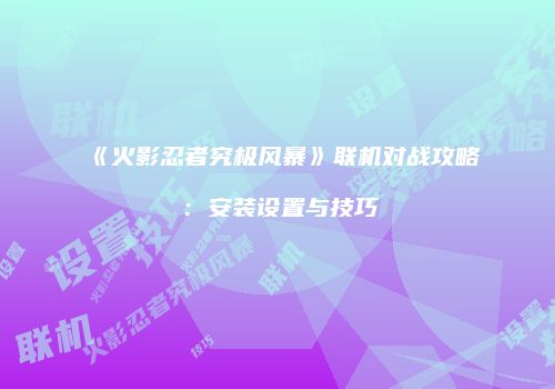 《火影忍者究极风暴》联机对战攻略：安装设置与技巧