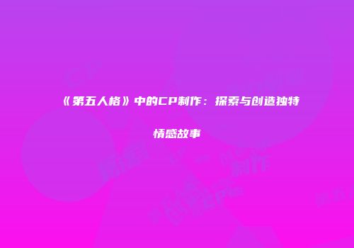 《第五人格》中的CP制作：探索与创造独特情感故事