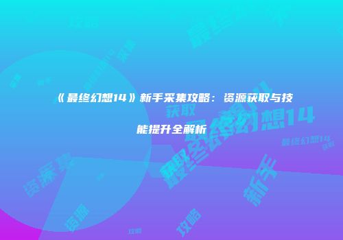《最终幻想14》新手采集攻略：资源获取与技能提升全解析