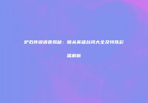 炉石传说语音揭秘：随从英雄台词大全及特殊彩蛋解析