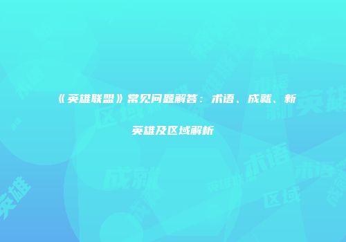 《英雄联盟》常见问题解答：术语、成就、新英雄及区域解析