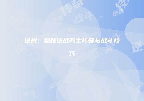逆战：揭秘逆战骑士传奇与战斗技巧