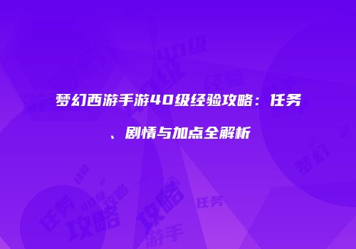 梦幻西游手游40级经验攻略：任务、剧情与加点全解析