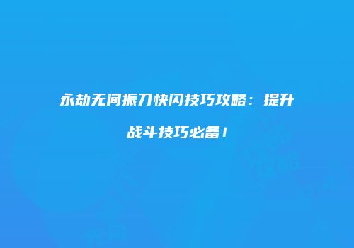 永劫无间振刀快闪技巧攻略：提升战斗技巧必备！