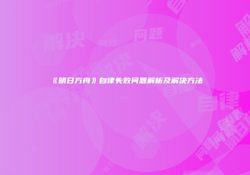 《明日方舟》自律失败问题解析及解决方法