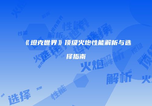 《坦克世界》顶级火炮性能解析与选择指南