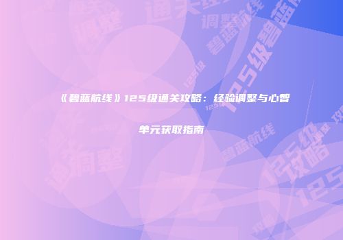 《碧蓝航线》125级通关攻略：经验调整与心智单元获取指南