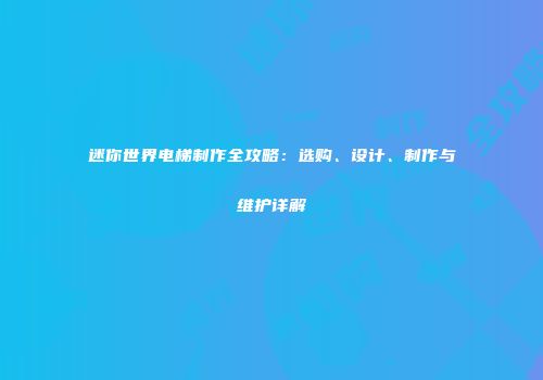 迷你世界电梯制作全攻略：选购、设计、制作与维护详解