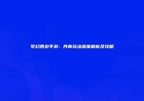 梦幻西游手游：丹青玩法深度解析及攻略