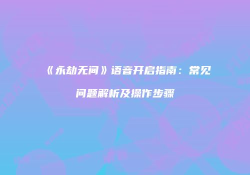 《永劫无间》语音开启指南：常见问题解析及操作步骤