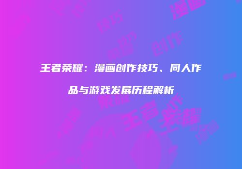 王者荣耀：漫画创作技巧、同人作品与游戏发展历程解析
