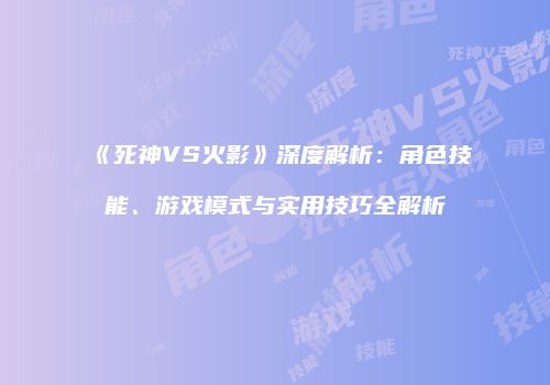 《死神VS火影》深度解析：角色技能、游戏模式与实用技巧全解析