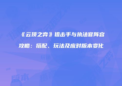 《云顶之弈》狙击手与执法官阵容攻略：搭配、玩法及应对版本变化