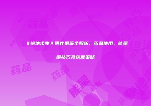 《绝地求生》医疗系统全解析：药品使用、能量槽技巧及获取策略