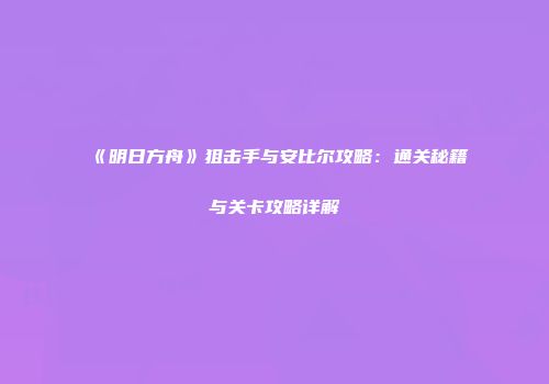 《明日方舟》狙击手与安比尔攻略：通关秘籍与关卡攻略详解