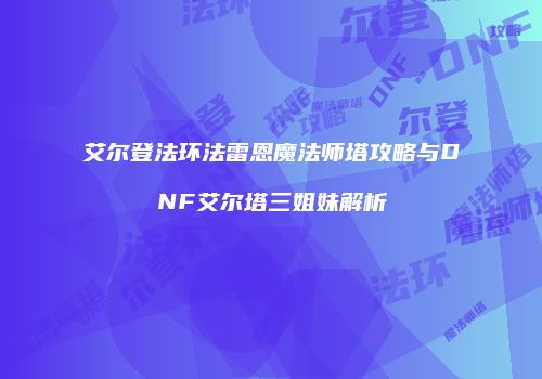 艾尔登法环法雷恩魔法师塔攻略与DNF艾尔塔三姐妹解析