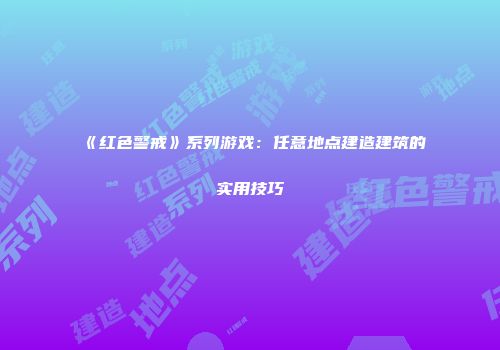 《红色警戒》系列游戏：任意地点建造建筑的实用技巧