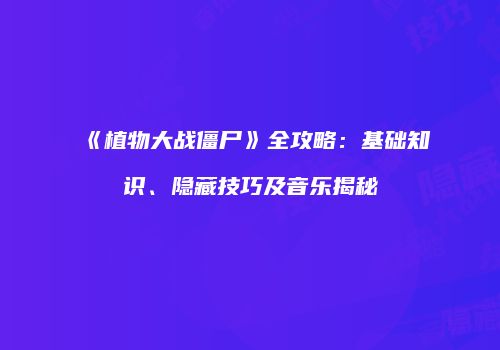 《植物大战僵尸》全攻略：基础知识、隐藏技巧及音乐揭秘