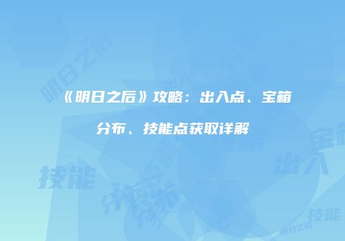 《明日之后》攻略：出入点、宝箱分布、技能点获取详解