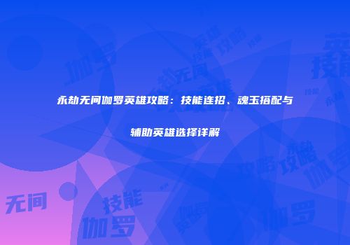 永劫无间伽罗英雄攻略：技能连招、魂玉搭配与辅助英雄选择详解