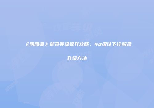 《阴阳师》御灵等级提升攻略：40级以下详解及升级方法