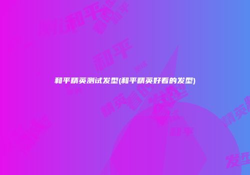 和平精英测试发型(和平精英好看的发型)