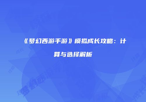 《梦幻西游手游》模拟成长攻略：计算与选择解析