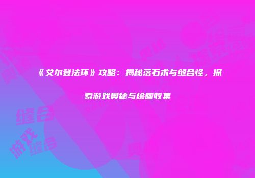 《艾尔登法环》攻略：揭秘落石术与缝合怪，探索游戏奥秘与绘画收集