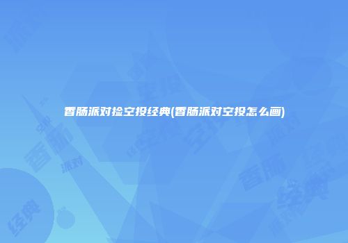 香肠派对捡空投经典(香肠派对空投怎么画)