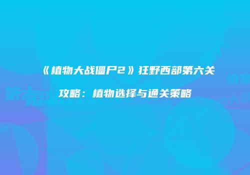 《植物大战僵尸2》狂野西部第六关攻略：植物选择与通关策略