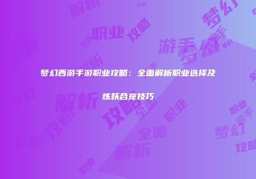 梦幻西游手游职业攻略：全面解析职业选择及炼妖合宠技巧