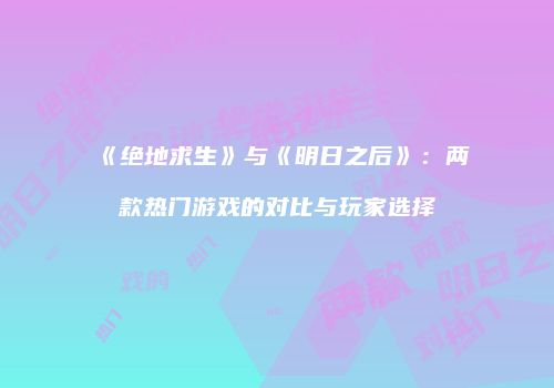《绝地求生》与《明日之后》：两款热门游戏的对比与玩家选择