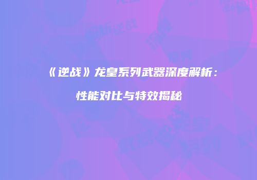 《逆战》龙皇系列武器深度解析：性能对比与特效揭秘