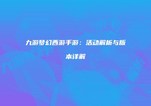 九游梦幻西游手游：活动解析与版本详解