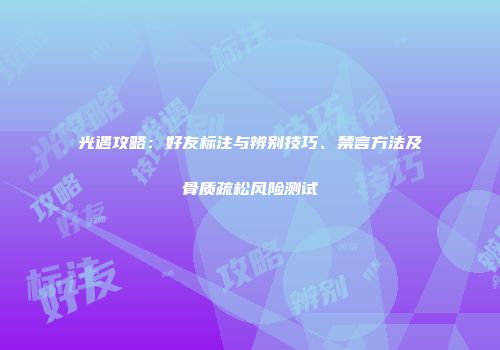 光遇攻略：好友标注与辨别技巧、禁言方法及骨质疏松风险测试