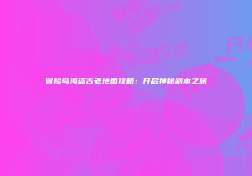 冒险岛海盗古老地图攻略：开启神秘副本之旅