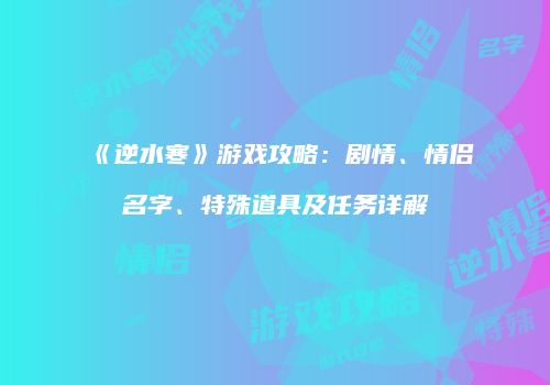 《逆水寒》游戏攻略：剧情、情侣名字、特殊道具及任务详解