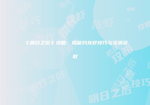 《明日之后》攻略：揭秘钓龙虾技巧与资源获取
